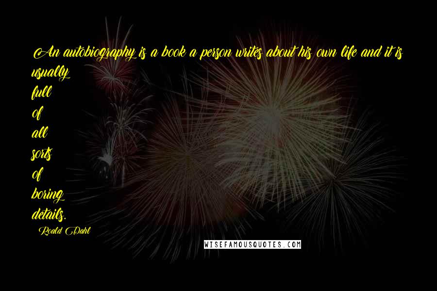 Roald Dahl Quotes: An autobiography is a book a person writes about his own life and it is usually full of all sorts of boring details.