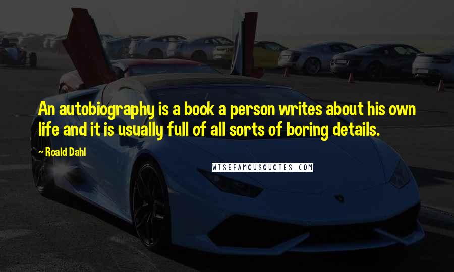 Roald Dahl Quotes: An autobiography is a book a person writes about his own life and it is usually full of all sorts of boring details.