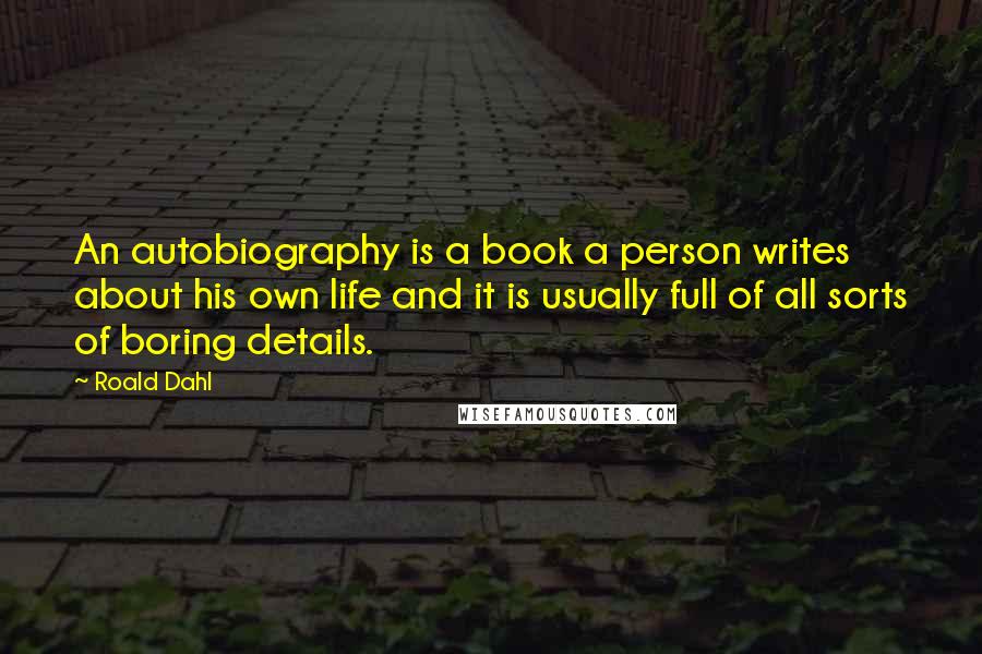 Roald Dahl Quotes: An autobiography is a book a person writes about his own life and it is usually full of all sorts of boring details.