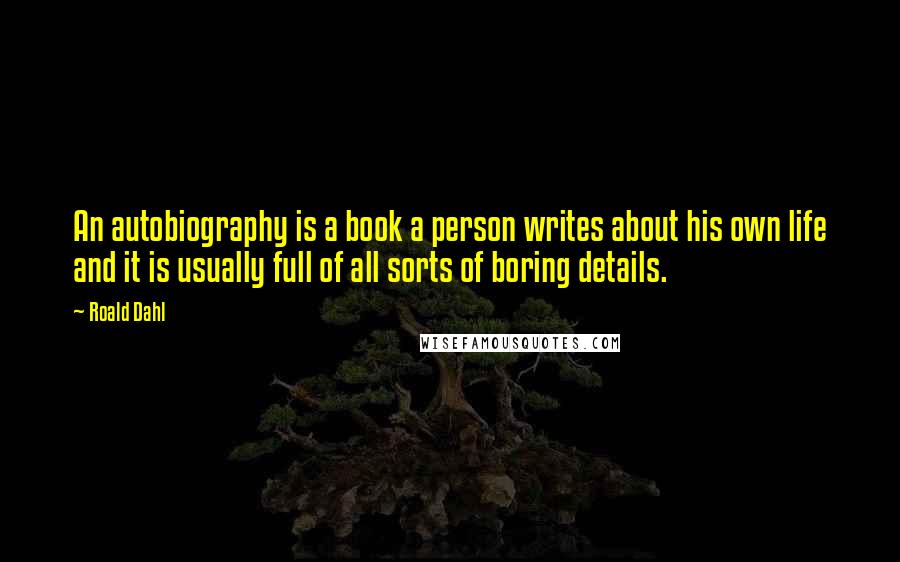 Roald Dahl Quotes: An autobiography is a book a person writes about his own life and it is usually full of all sorts of boring details.