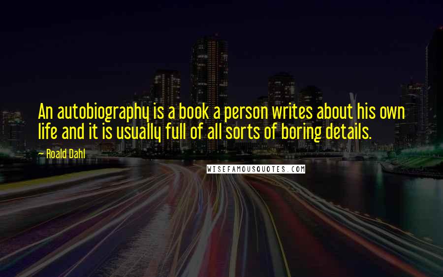 Roald Dahl Quotes: An autobiography is a book a person writes about his own life and it is usually full of all sorts of boring details.