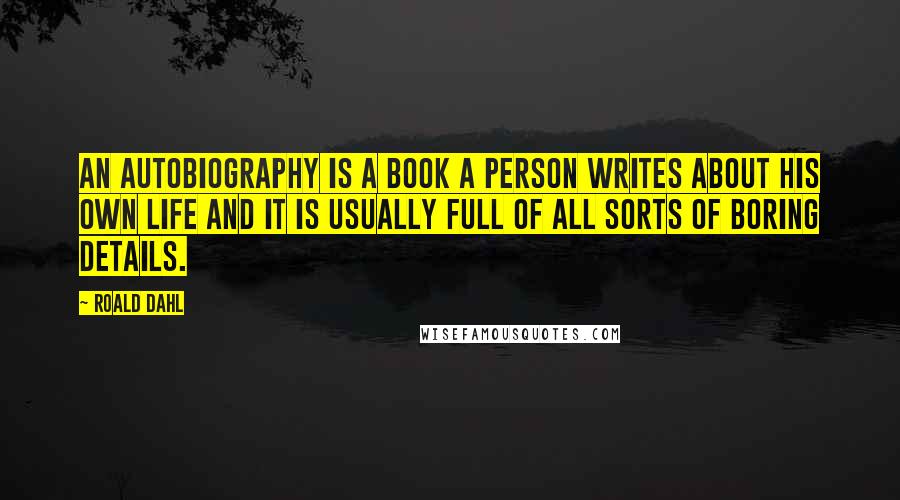 Roald Dahl Quotes: An autobiography is a book a person writes about his own life and it is usually full of all sorts of boring details.
