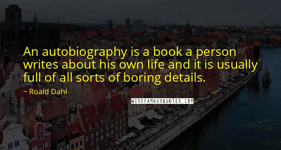 Roald Dahl Quotes: An autobiography is a book a person writes about his own life and it is usually full of all sorts of boring details.