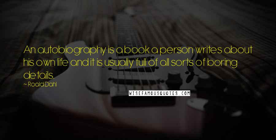 Roald Dahl Quotes: An autobiography is a book a person writes about his own life and it is usually full of all sorts of boring details.