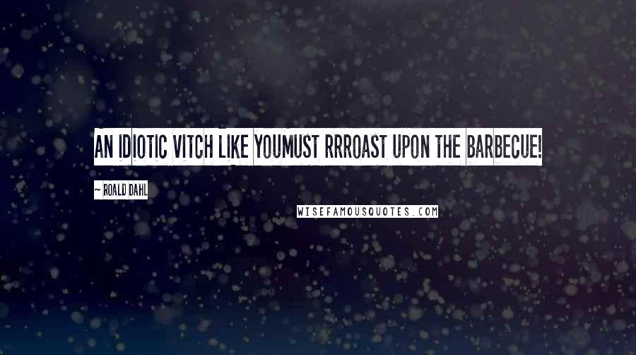 Roald Dahl Quotes: An idiotic vitch like youMust rrroast upon the barbecue!