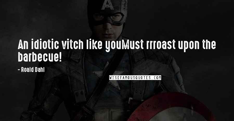 Roald Dahl Quotes: An idiotic vitch like youMust rrroast upon the barbecue!