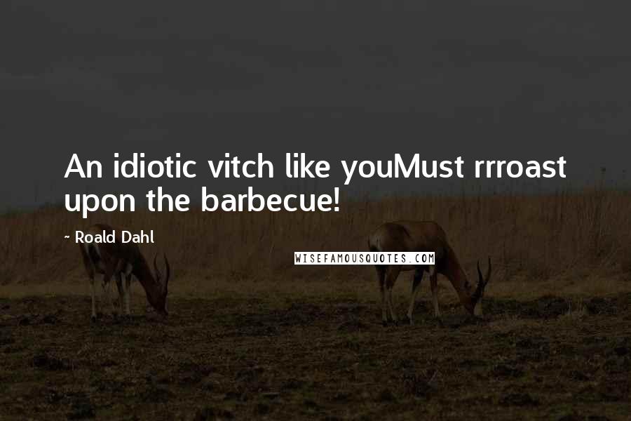Roald Dahl Quotes: An idiotic vitch like youMust rrroast upon the barbecue!