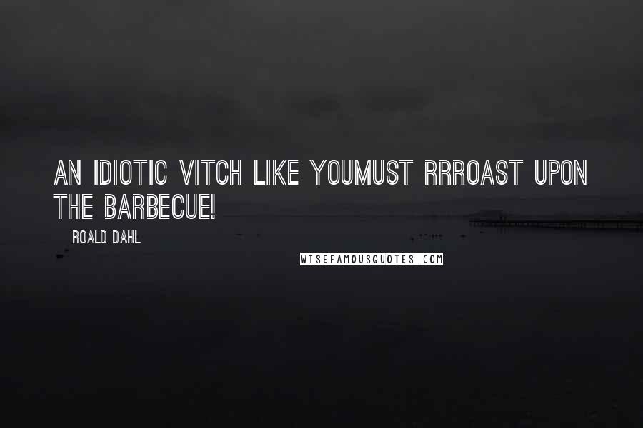 Roald Dahl Quotes: An idiotic vitch like youMust rrroast upon the barbecue!