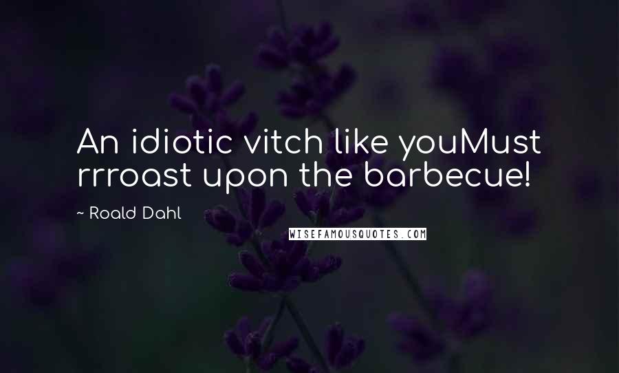 Roald Dahl Quotes: An idiotic vitch like youMust rrroast upon the barbecue!