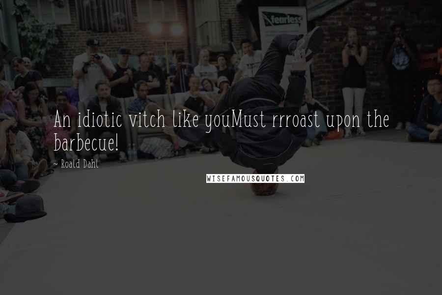 Roald Dahl Quotes: An idiotic vitch like youMust rrroast upon the barbecue!