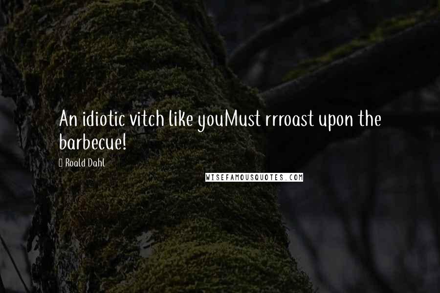 Roald Dahl Quotes: An idiotic vitch like youMust rrroast upon the barbecue!