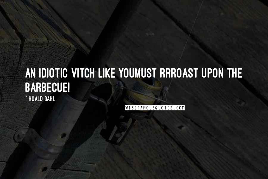 Roald Dahl Quotes: An idiotic vitch like youMust rrroast upon the barbecue!