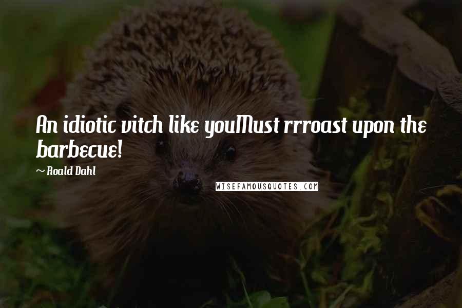 Roald Dahl Quotes: An idiotic vitch like youMust rrroast upon the barbecue!