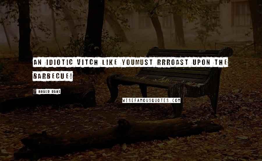 Roald Dahl Quotes: An idiotic vitch like youMust rrroast upon the barbecue!