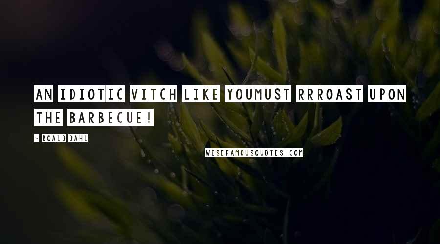 Roald Dahl Quotes: An idiotic vitch like youMust rrroast upon the barbecue!
