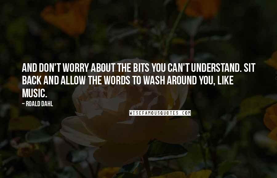 Roald Dahl Quotes: And don't worry about the bits you can't understand. Sit back and allow the words to wash around you, like music.