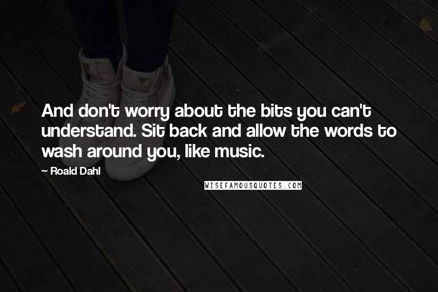 Roald Dahl Quotes: And don't worry about the bits you can't understand. Sit back and allow the words to wash around you, like music.