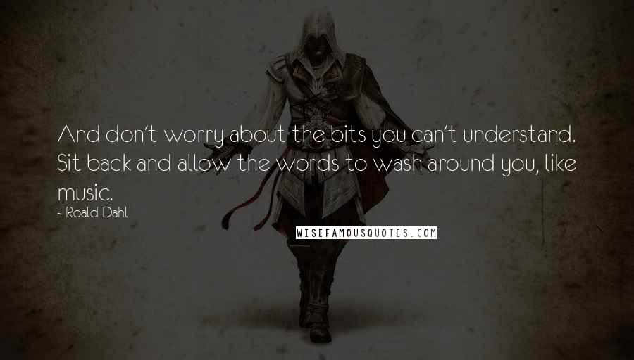 Roald Dahl Quotes: And don't worry about the bits you can't understand. Sit back and allow the words to wash around you, like music.