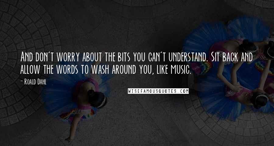 Roald Dahl Quotes: And don't worry about the bits you can't understand. Sit back and allow the words to wash around you, like music.