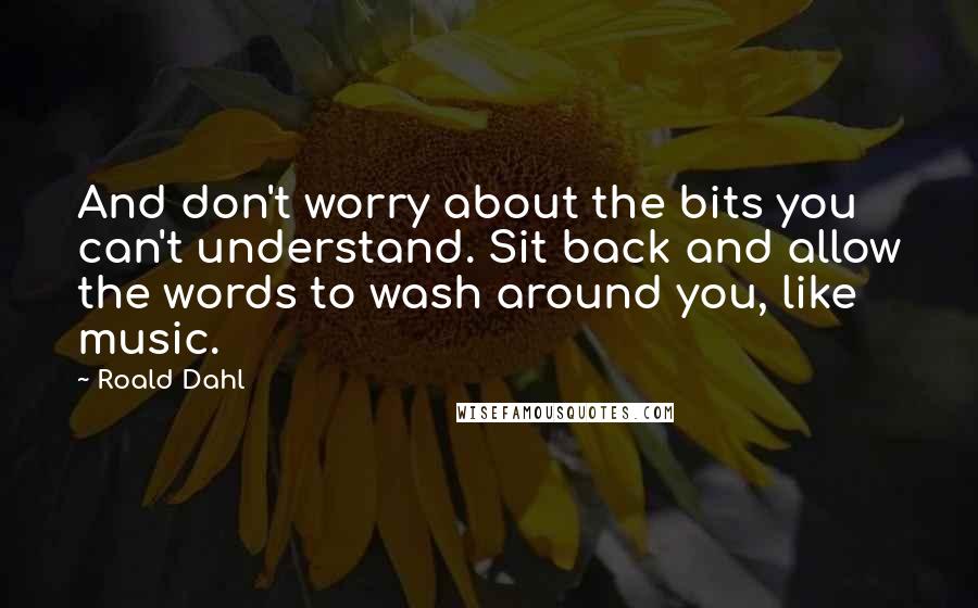 Roald Dahl Quotes: And don't worry about the bits you can't understand. Sit back and allow the words to wash around you, like music.