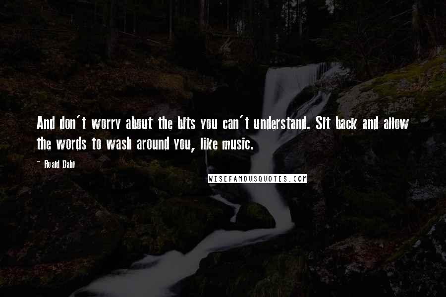 Roald Dahl Quotes: And don't worry about the bits you can't understand. Sit back and allow the words to wash around you, like music.