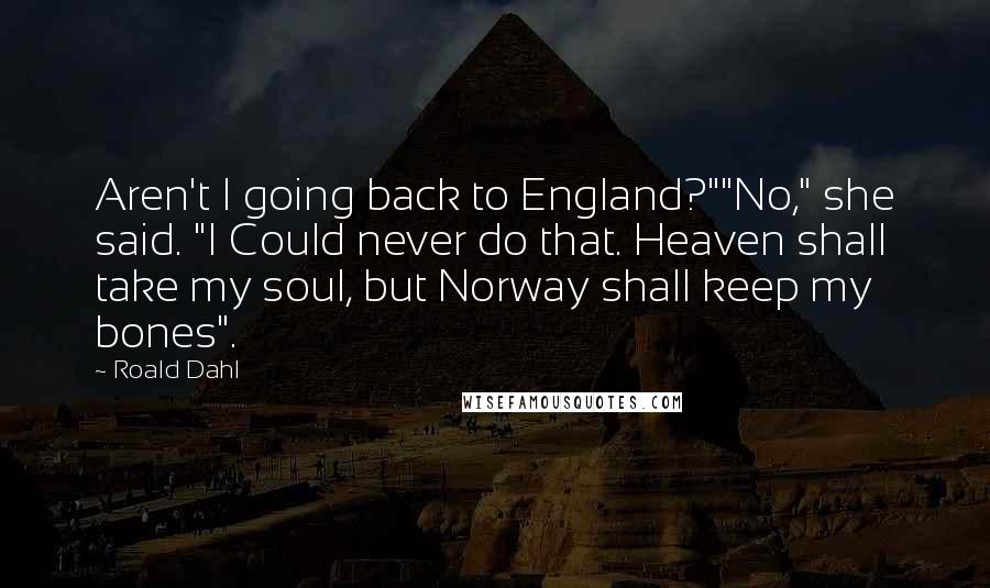 Roald Dahl Quotes: Aren't I going back to England?""No," she said. "I Could never do that. Heaven shall take my soul, but Norway shall keep my bones".