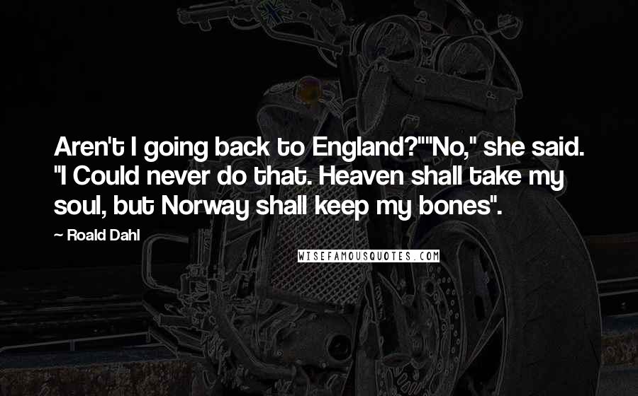 Roald Dahl Quotes: Aren't I going back to England?""No," she said. "I Could never do that. Heaven shall take my soul, but Norway shall keep my bones".