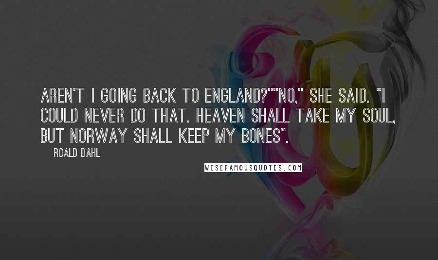 Roald Dahl Quotes: Aren't I going back to England?""No," she said. "I Could never do that. Heaven shall take my soul, but Norway shall keep my bones".