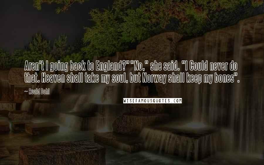 Roald Dahl Quotes: Aren't I going back to England?""No," she said. "I Could never do that. Heaven shall take my soul, but Norway shall keep my bones".