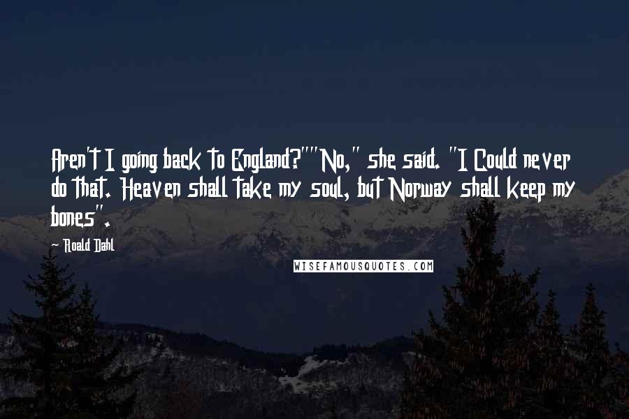Roald Dahl Quotes: Aren't I going back to England?""No," she said. "I Could never do that. Heaven shall take my soul, but Norway shall keep my bones".