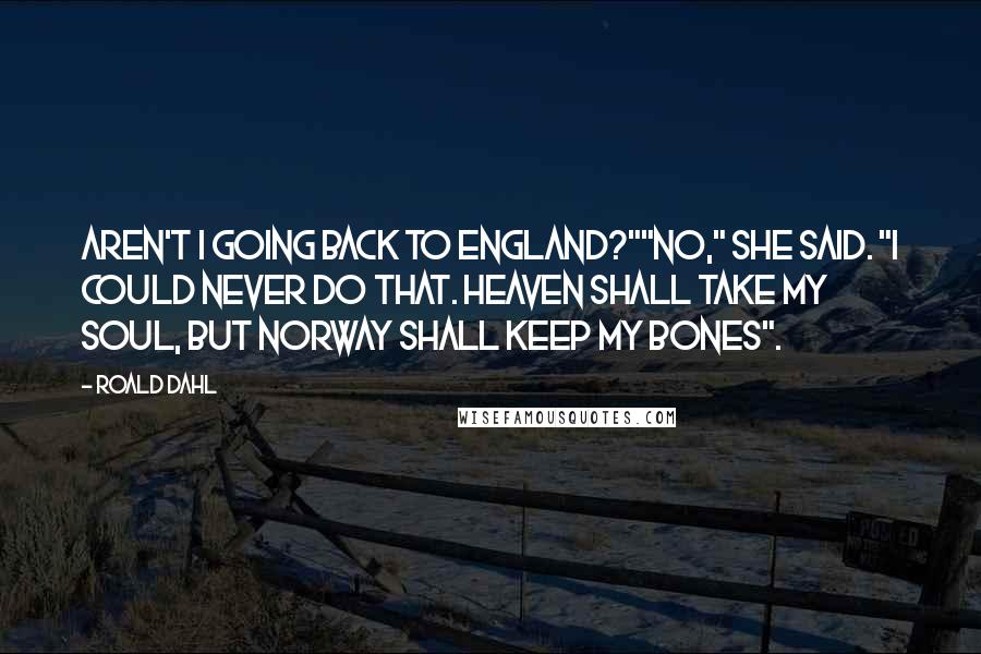 Roald Dahl Quotes: Aren't I going back to England?""No," she said. "I Could never do that. Heaven shall take my soul, but Norway shall keep my bones".