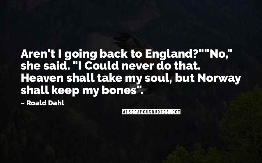Roald Dahl Quotes: Aren't I going back to England?""No," she said. "I Could never do that. Heaven shall take my soul, but Norway shall keep my bones".