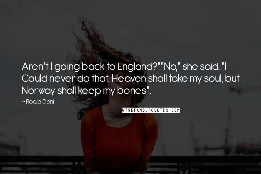 Roald Dahl Quotes: Aren't I going back to England?""No," she said. "I Could never do that. Heaven shall take my soul, but Norway shall keep my bones".