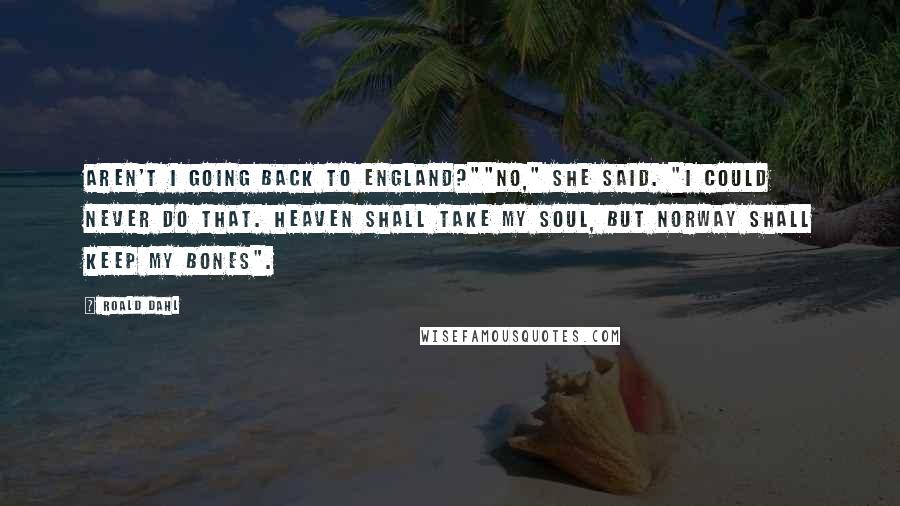 Roald Dahl Quotes: Aren't I going back to England?""No," she said. "I Could never do that. Heaven shall take my soul, but Norway shall keep my bones".