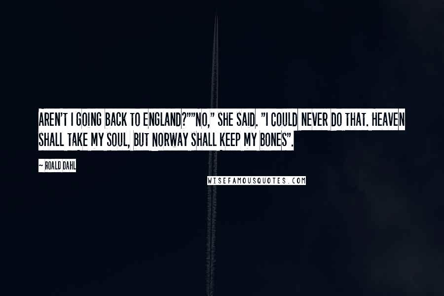 Roald Dahl Quotes: Aren't I going back to England?""No," she said. "I Could never do that. Heaven shall take my soul, but Norway shall keep my bones".