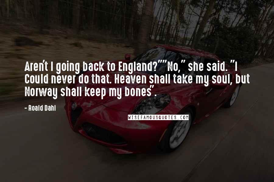 Roald Dahl Quotes: Aren't I going back to England?""No," she said. "I Could never do that. Heaven shall take my soul, but Norway shall keep my bones".