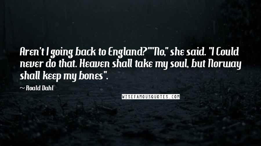 Roald Dahl Quotes: Aren't I going back to England?""No," she said. "I Could never do that. Heaven shall take my soul, but Norway shall keep my bones".