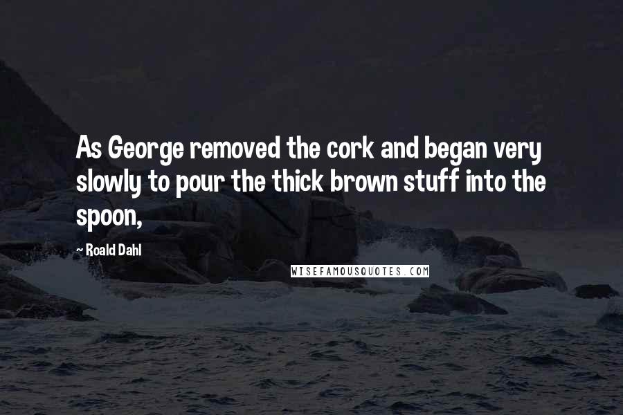 Roald Dahl Quotes: As George removed the cork and began very slowly to pour the thick brown stuff into the spoon,