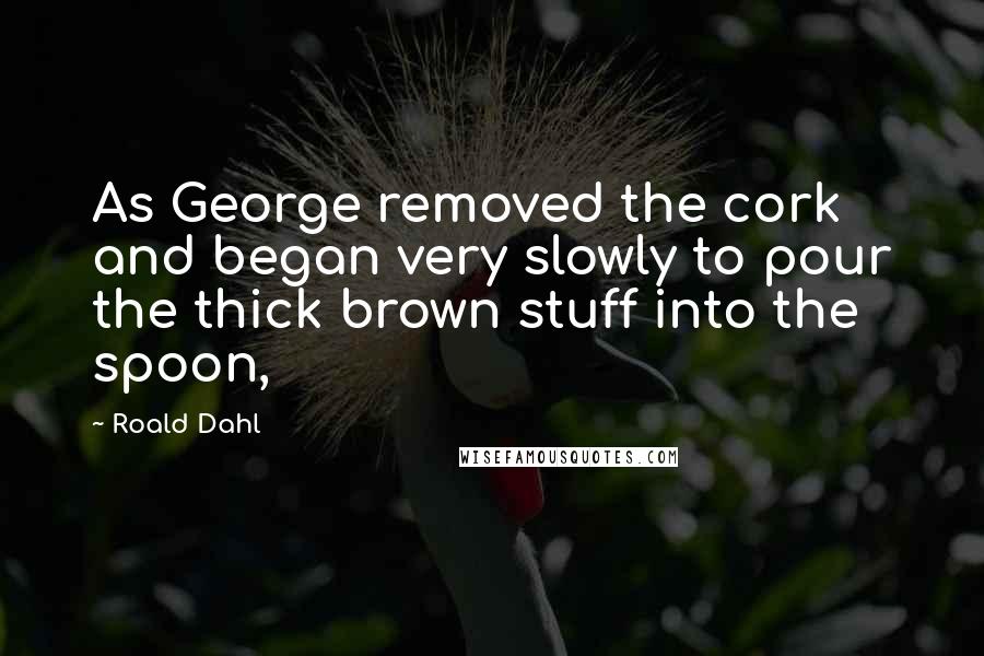 Roald Dahl Quotes: As George removed the cork and began very slowly to pour the thick brown stuff into the spoon,