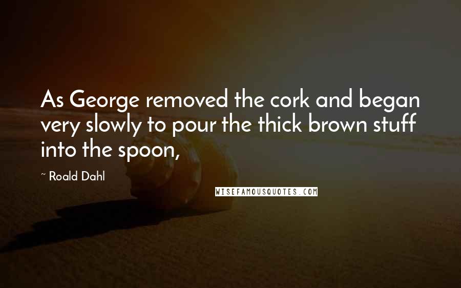 Roald Dahl Quotes: As George removed the cork and began very slowly to pour the thick brown stuff into the spoon,