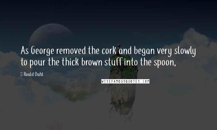 Roald Dahl Quotes: As George removed the cork and began very slowly to pour the thick brown stuff into the spoon,