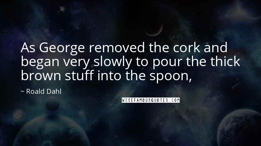 Roald Dahl Quotes: As George removed the cork and began very slowly to pour the thick brown stuff into the spoon,