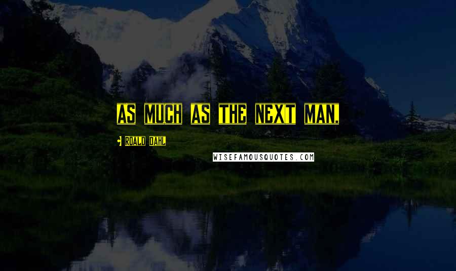 Roald Dahl Quotes: as much as the next man,