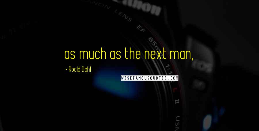 Roald Dahl Quotes: as much as the next man,