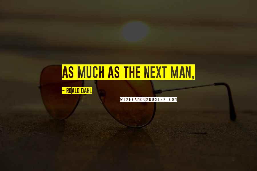 Roald Dahl Quotes: as much as the next man,