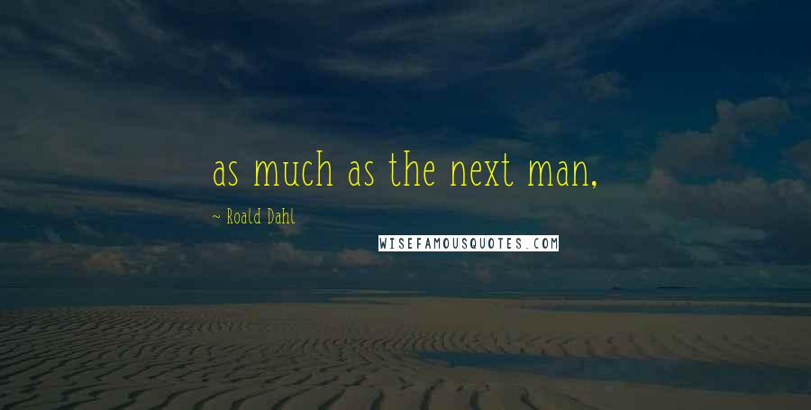 Roald Dahl Quotes: as much as the next man,