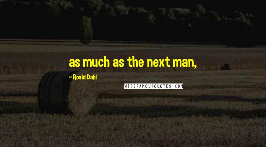 Roald Dahl Quotes: as much as the next man,