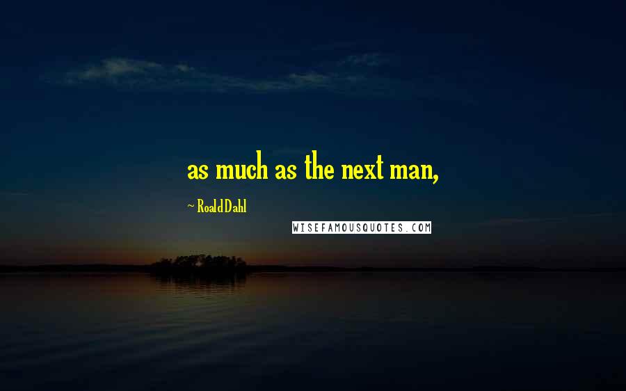 Roald Dahl Quotes: as much as the next man,