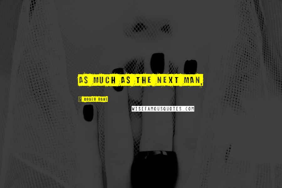 Roald Dahl Quotes: as much as the next man,