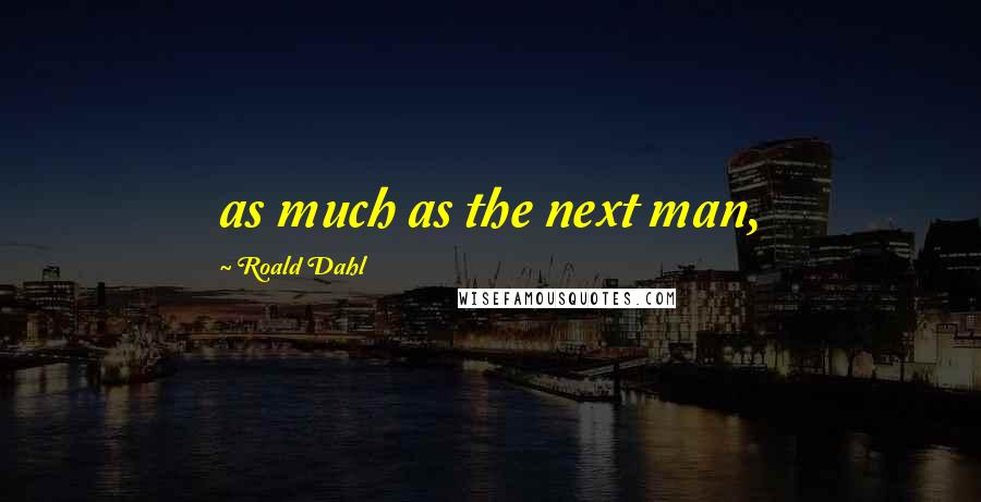 Roald Dahl Quotes: as much as the next man,